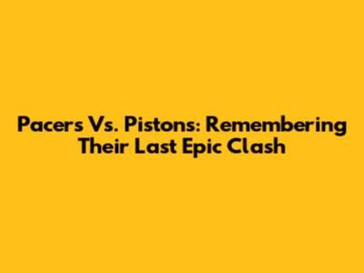 Pacers Vs. Pistons: Remembering Their Last Epic Clash