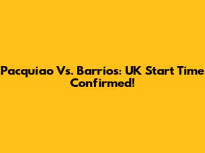 Pacquiao Vs. Barrios: UK Start Time Confirmed!