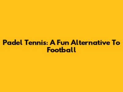Padel Tennis: A Fun Alternative To Football