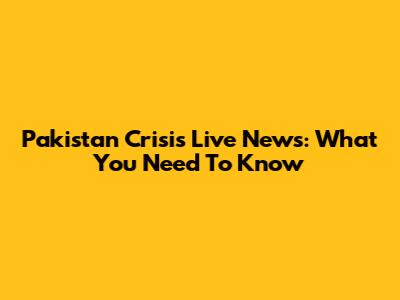 Pakistan Crisis Live News: What You Need To Know