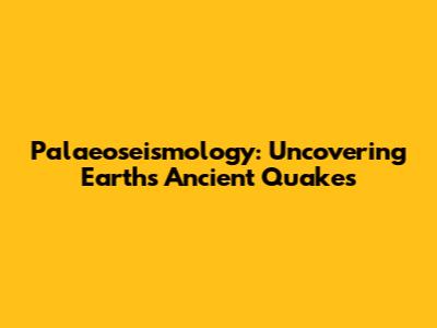 Palaeoseismology: Uncovering Earth's Ancient Quakes