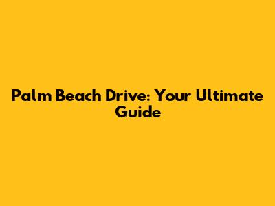 Palm Beach Drive: Your Ultimate Guide