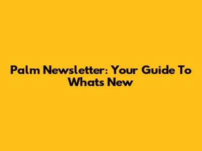 Palm Newsletter: Your Guide To What's New