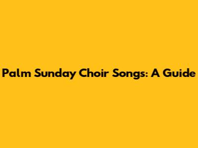 Palm Sunday Choir Songs: A Guide