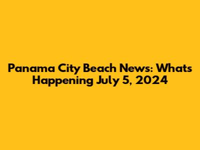 Panama City Beach News: What's Happening July 5, 2024