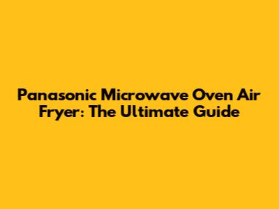 Panasonic Microwave Oven Air Fryer: The Ultimate Guide