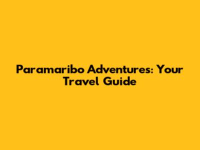Paramaribo Adventures: Your Travel Guide