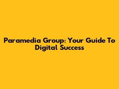 Paramedia Group: Your Guide To Digital Success