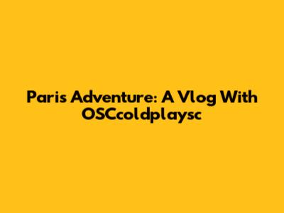 Paris Adventure: A Vlog With OSCcoldplaysc