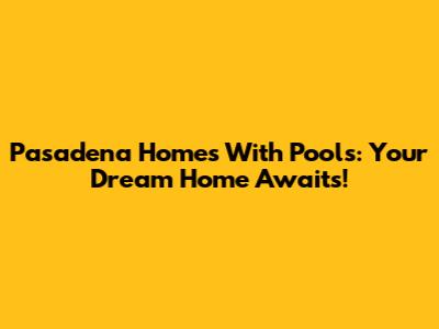 Pasadena Homes With Pools: Your Dream Home Awaits!