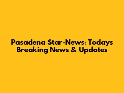Pasadena Star-News: Today's Breaking News & Updates