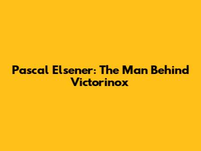 Pascal Elsener: The Man Behind Victorinox