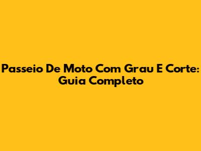 Passeio De Moto Com Grau E Corte: Guia Completo