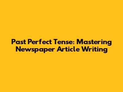 Past Perfect Tense: Mastering Newspaper Article Writing