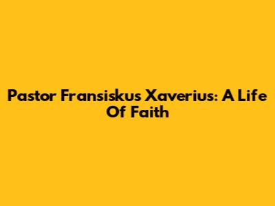 Pastor Fransiskus Xaverius: A Life Of Faith