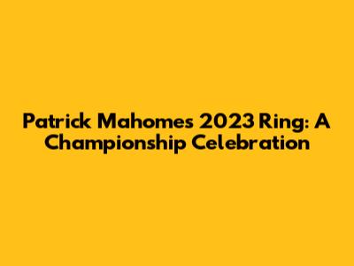 Patrick Mahomes' 2023 Ring: A Championship Celebration