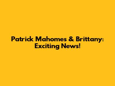 Patrick Mahomes & Brittany: Exciting News!