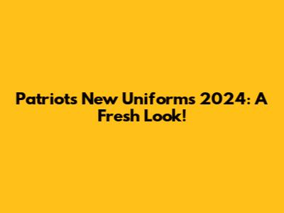Patriots New Uniforms 2024: A Fresh Look!