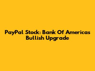 PayPal Stock: Bank Of America's Bullish Upgrade