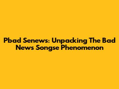 Pbad Senews: Unpacking The Bad News Songse Phenomenon