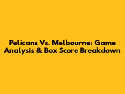 Pelicans Vs. Melbourne: Game Analysis & Box Score Breakdown