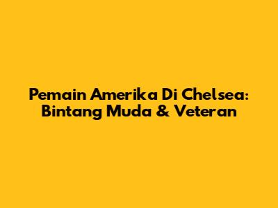 Pemain Amerika Di Chelsea: Bintang Muda & Veteran
