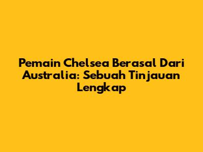 Pemain Chelsea Berasal Dari Australia: Sebuah Tinjauan Lengkap