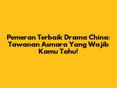 Pemeran Terbaik Drama China: 'Tawanan Asmara' Yang Wajib Kamu Tahu!