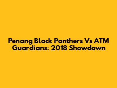 Penang Black Panthers Vs ATM Guardians: 2018 Showdown