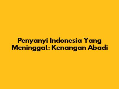 Penyanyi Indonesia Yang Meninggal: Kenangan Abadi