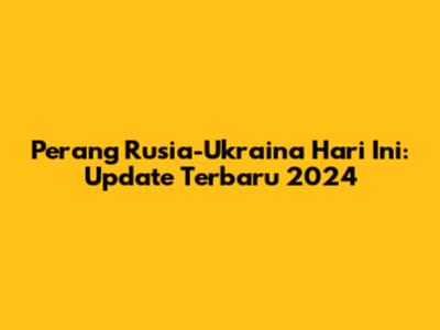 Perang Rusia-Ukraina Hari Ini: Update Terbaru 2024