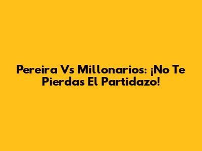 Pereira Vs Millonarios: ¡No Te Pierdas El Partidazo!