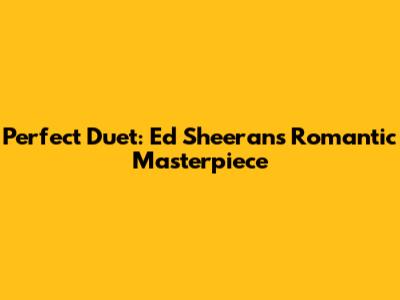 Perfect Duet: Ed Sheeran's Romantic Masterpiece