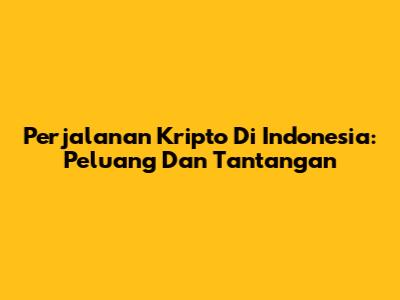 Perjalanan Kripto Di Indonesia: Peluang Dan Tantangan