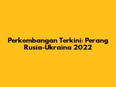 Perkembangan Terkini: Perang Rusia-Ukraina 2022