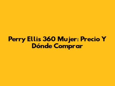 Perry Ellis 360 Mujer: Precio Y Dónde Comprar