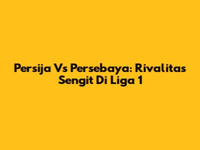 Persija Vs Persebaya: Rivalitas Sengit Di Liga 1