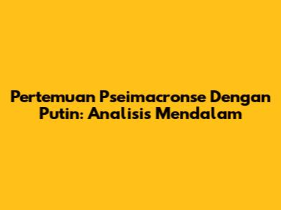 Pertemuan Pseimacronse Dengan Putin: Analisis Mendalam