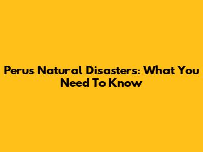 Peru's Natural Disasters: What You Need To Know