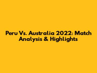 Peru Vs. Australia 2022: Match Analysis & Highlights