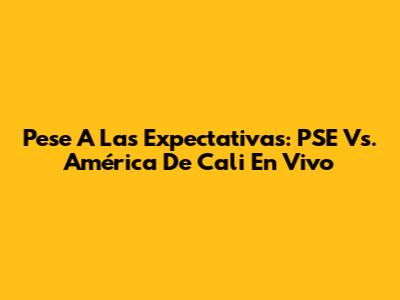 Pese A Las Expectativas: PSE Vs. América De Cali En Vivo