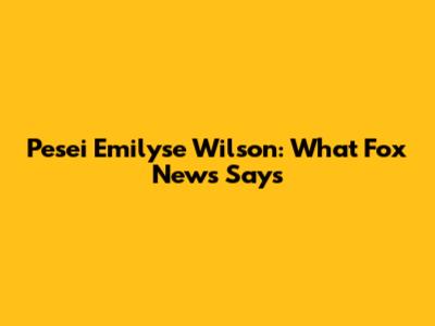 Pesei Emilyse Wilson: What Fox News Says