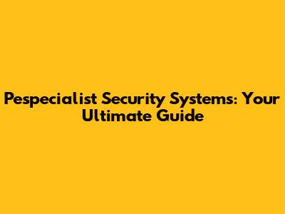 Pespecialist Security Systems: Your Ultimate Guide