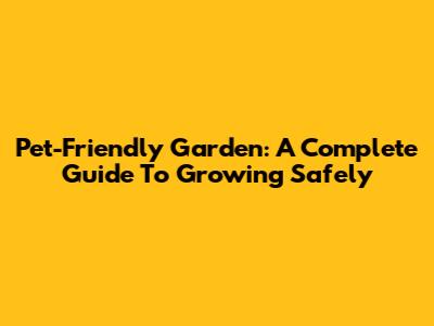 Pet-Friendly Garden: A Complete Guide To Growing Safely