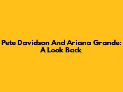 Pete Davidson And Ariana Grande: A Look Back