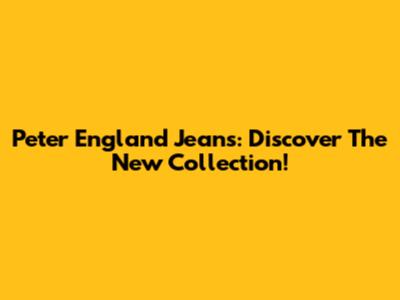 Peter England Jeans: Discover The New Collection!