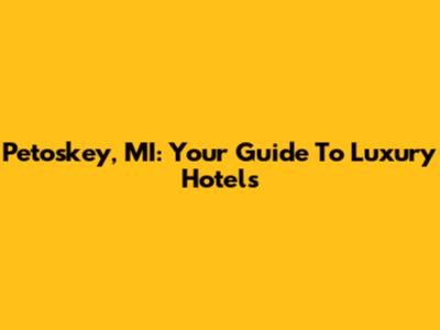 Petoskey, MI: Your Guide To Luxury Hotels