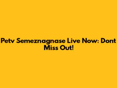 Petv Semeznagnase Live Now: Don't Miss Out!