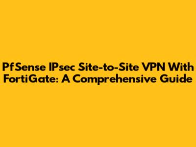 PfSense IPsec Site-to-Site VPN With FortiGate: A Comprehensive Guide