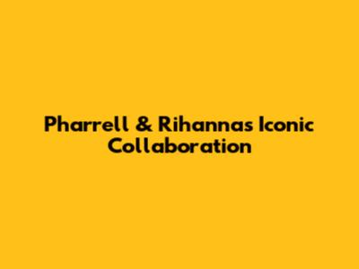 Pharrell & Rihanna's Iconic Collaboration